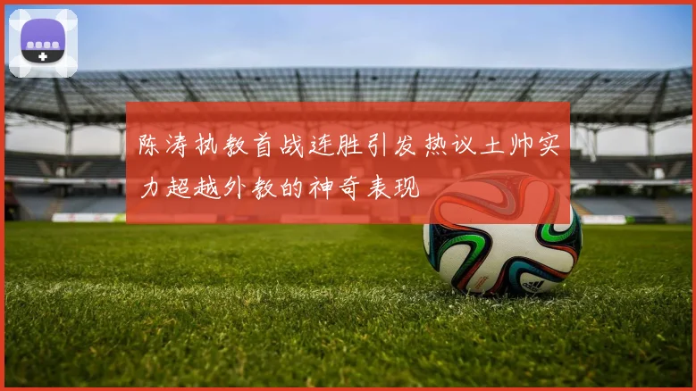 陈涛执教首战连胜引发热议土帅实力超越外教的神奇表现