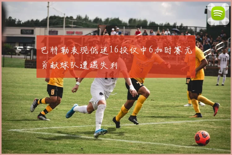 巴特勒表现低迷16投仅中6加时赛无贡献球队遭遇失利