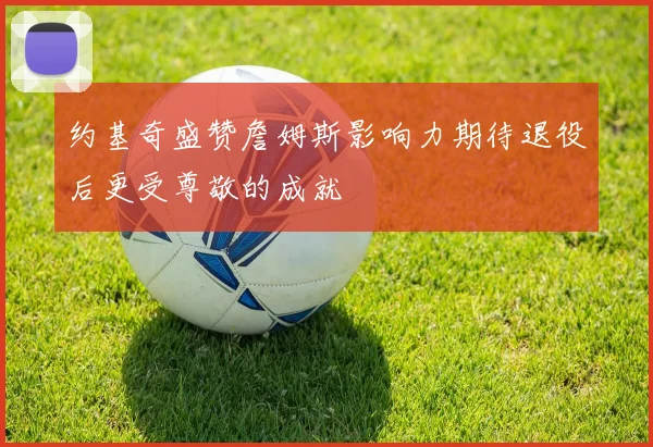 约基奇盛赞詹姆斯影响力期待退役后更受尊敬的成就