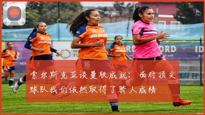 索尔斯克亚谈曼联成就：面对顶尖球队我们依然取得了骄人成绩