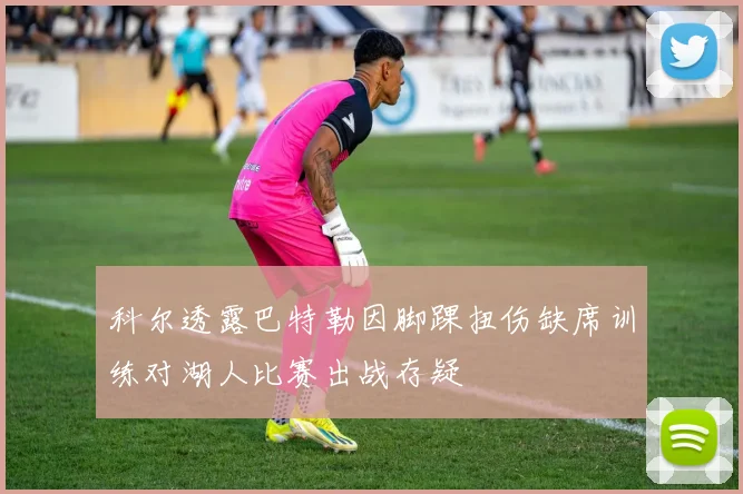 科尔透露巴特勒因脚踝扭伤缺席训练对湖人比赛出战存疑
