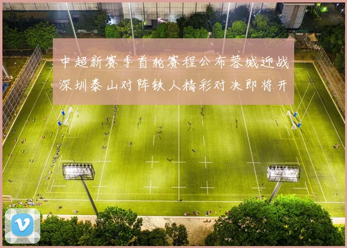中超新赛季首轮赛程公布蓉城迎战深圳泰山对阵铁人精彩对决即将开启