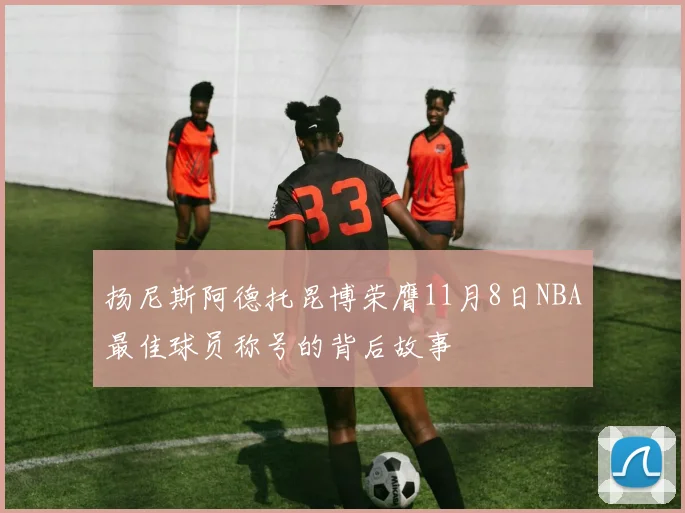 扬尼斯阿德托昆博荣膺11月8日NBA最佳球员称号的背后故事