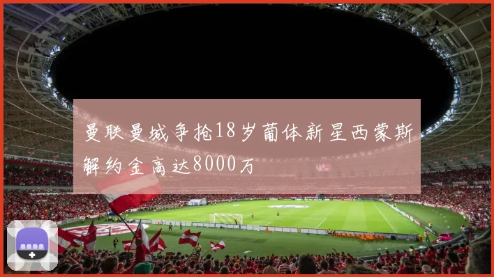 曼联曼城争抢18岁葡体新星西蒙斯解约金高达8000万