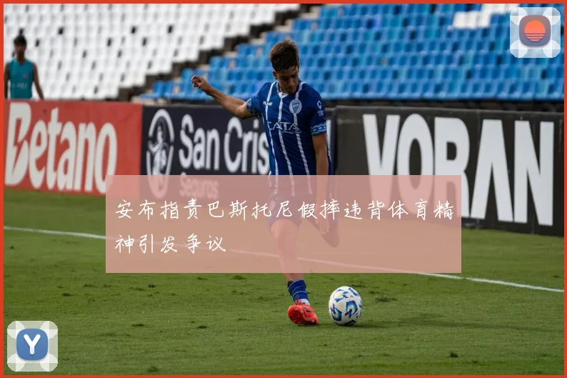 安布指责巴斯托尼假摔违背体育精神引发争议