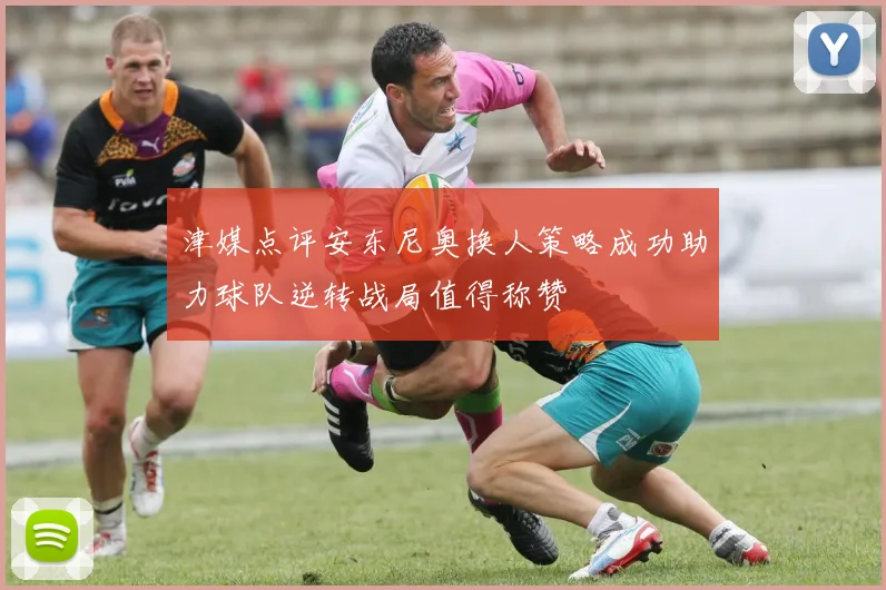 津媒点评安东尼奥换人策略成功助力球队逆转战局值得称赞
