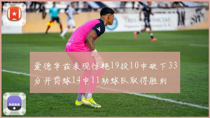 爱德华兹表现惊艳19投10中砍下33分并罚球14中11助球队取得胜利