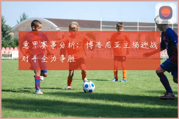 意甲赛事分析：博洛尼亚主场迎战对手全力争胜