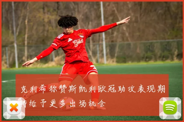克利希称赞斯凯利欧冠助攻表现期待给予更多出场机会