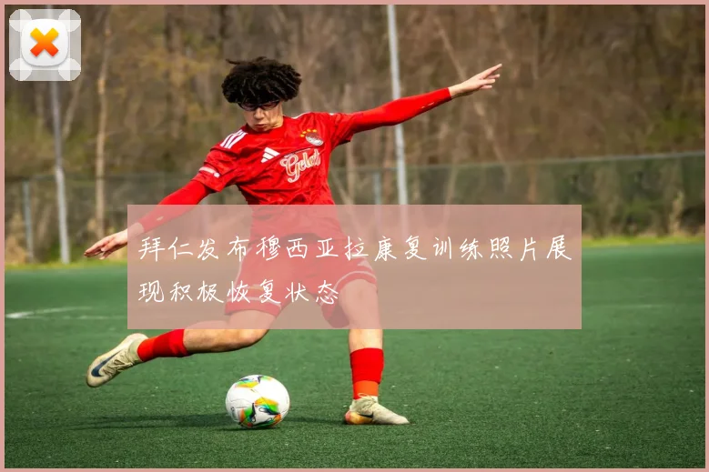 拜仁发布穆西亚拉康复训练照片展现积极恢复状态