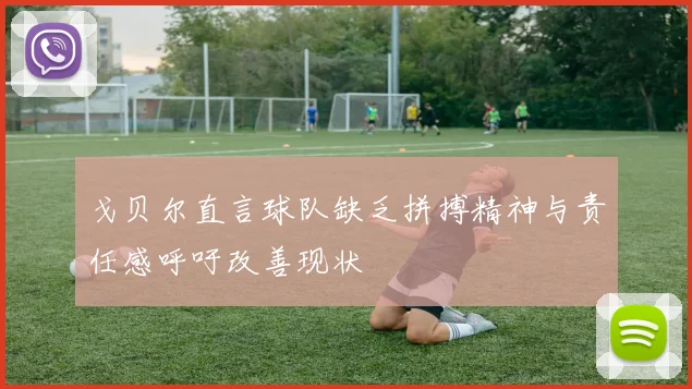 戈贝尔直言球队缺乏拼搏精神与责任感呼吁改善现状
