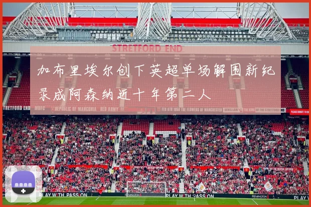 加布里埃尔创下英超单场解围新纪录成阿森纳近十年第二人