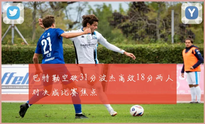 巴特勒空砍31分波杰高效18分两人对决成比赛焦点