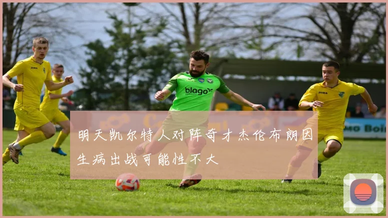 明天凯尔特人对阵奇才杰伦布朗因生病出战可能性不大