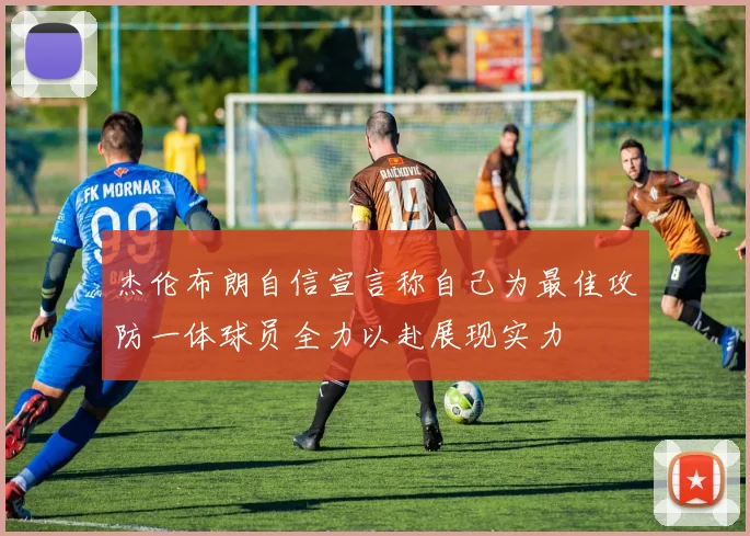 杰伦布朗自信宣言称自己为最佳攻防一体球员全力以赴展现实力