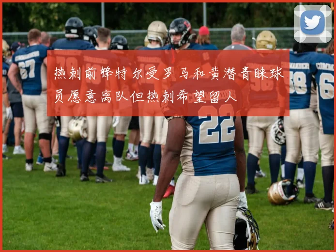 热刺前锋特尔受罗马和黄潜青睐球员愿意离队但热刺希望留人
