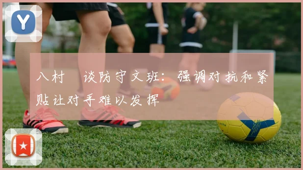 八村塁谈防守文班：强调对抗和紧贴让对手难以发挥