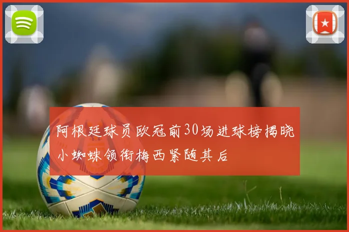 阿根廷球员欧冠前30场进球榜揭晓小蜘蛛领衔梅西紧随其后