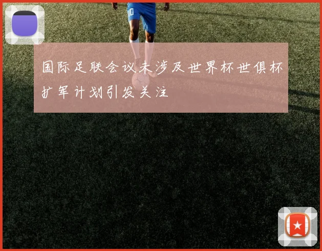 国际足联会议未涉及世界杯世俱杯扩军计划引发关注