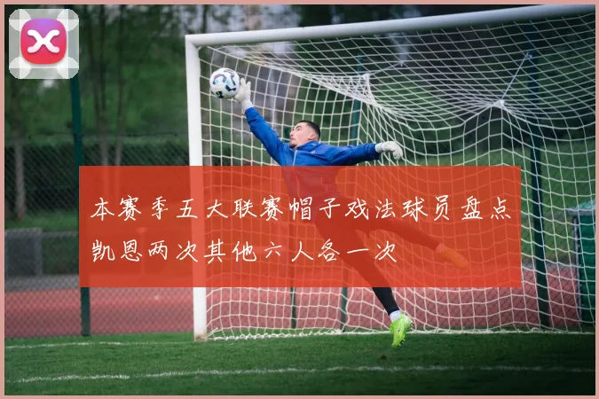 本赛季五大联赛帽子戏法球员盘点凯恩两次其他六人各一次